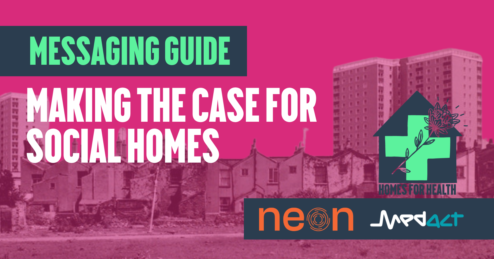 Messaging Guide: Making the Case for Social Homes - Medact, Homes for Health, NEON