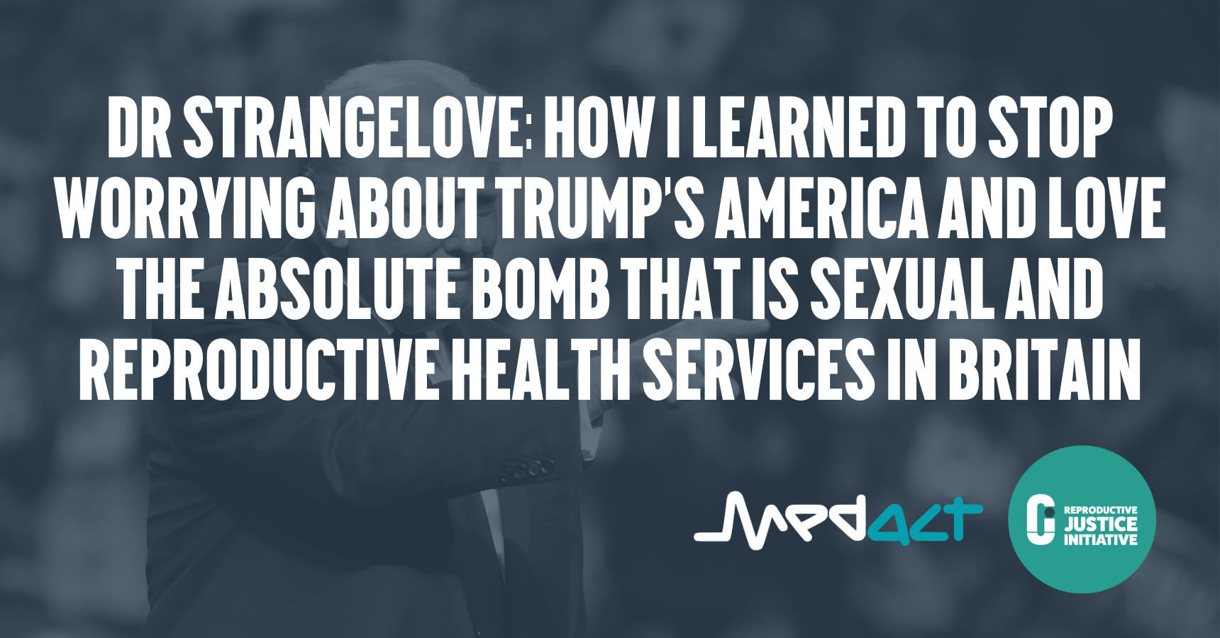 Dr Strangelove: How I learned to stop worrying about Trump’s America and Love the absolute Bomb that is sexual and reproductive health services in Britain